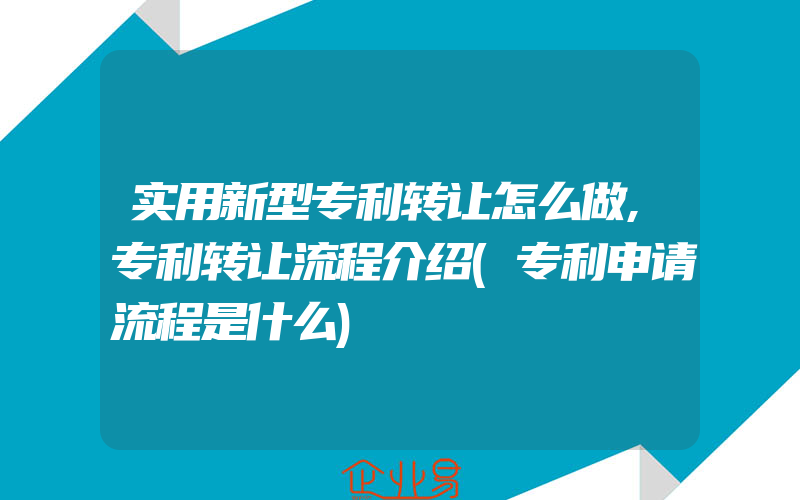 实用新型专利转让怎么做,专利转让流程介绍(专利申请流程是什么)