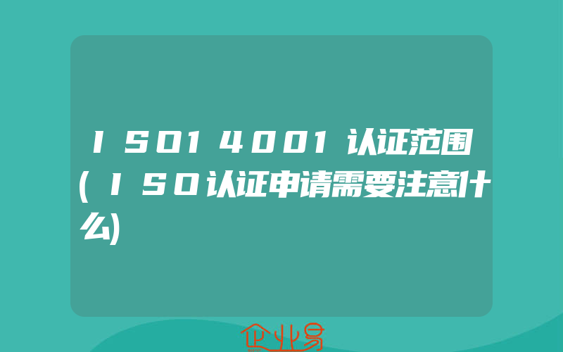 ISO14001认证范围(ISO认证申请需要注意什么)