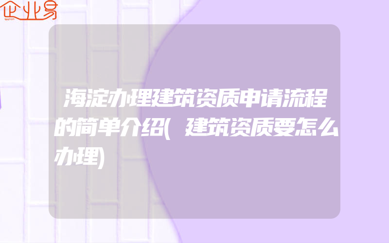 海淀办理建筑资质申请流程的简单介绍(建筑资质要怎么办理)