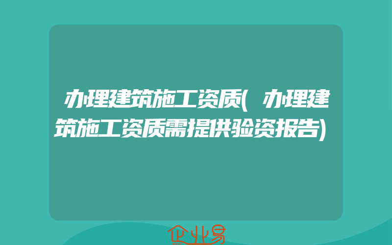 办理建筑施工资质(办理建筑施工资质需提供验资报告)