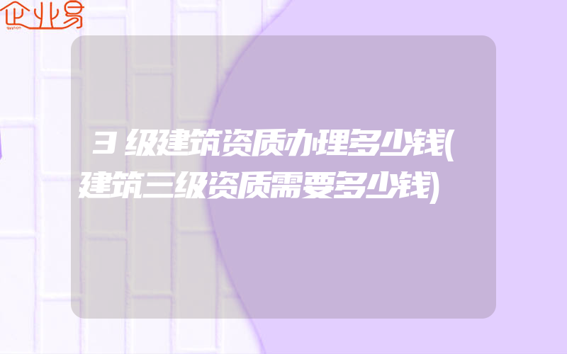 3级建筑资质办理多少钱(建筑三级资质需要多少钱)