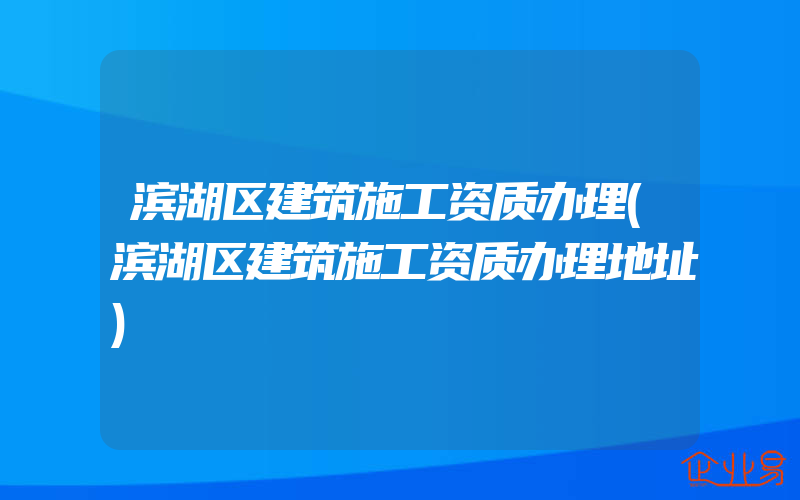 滨湖区建筑施工资质办理(滨湖区建筑施工资质办理地址)