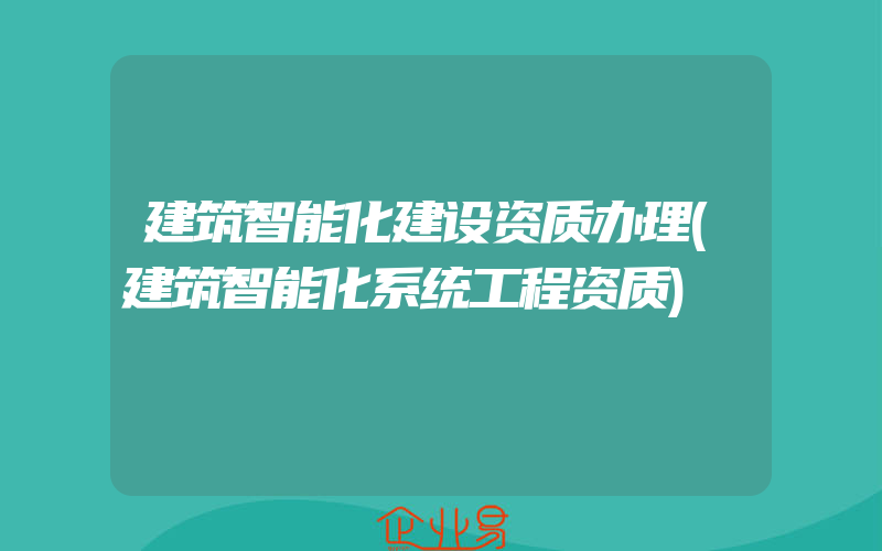 建筑智能化建设资质办理(建筑智能化系统工程资质)