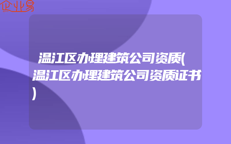 温江区办理建筑公司资质(温江区办理建筑公司资质证书)