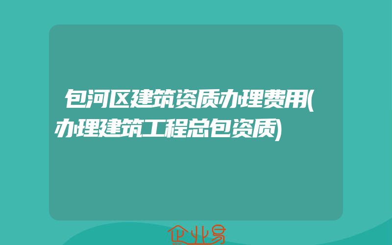 包河区建筑资质办理费用(办理建筑工程总包资质)