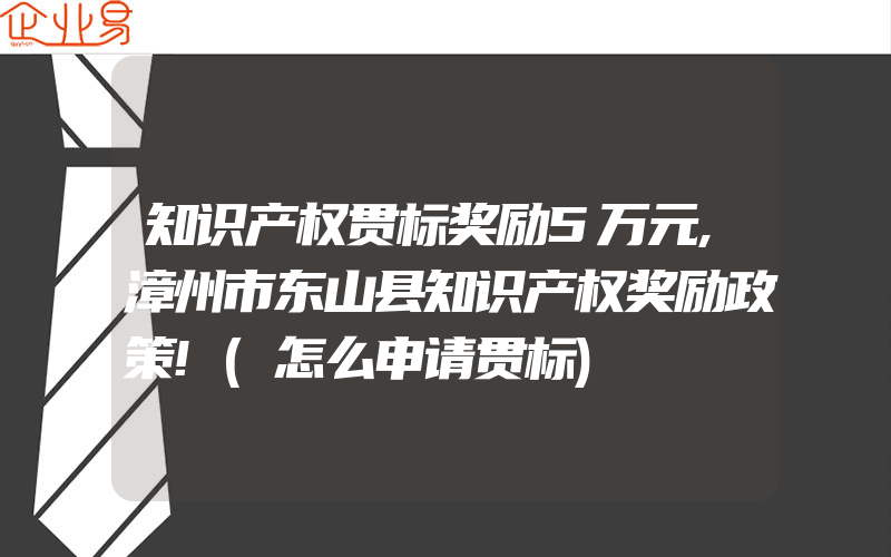 知识产权贯标奖励5万元,漳州市东山县知识产权奖励政策!(怎么申请贯标)