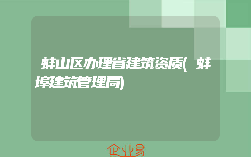 蚌山区办理省建筑资质(蚌埠建筑管理局)