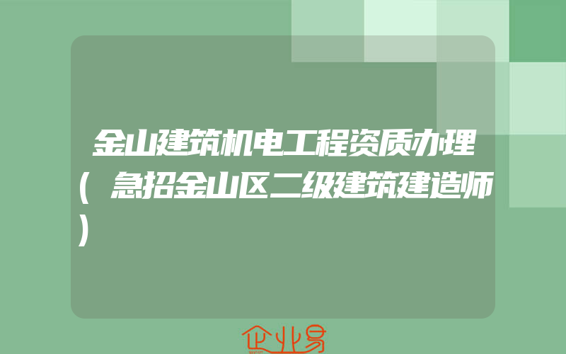 金山建筑机电工程资质办理(急招金山区二级建筑建造师)