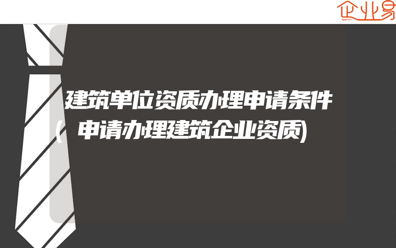 建筑单位资质办理申请条件(申请办理建筑企业资质)