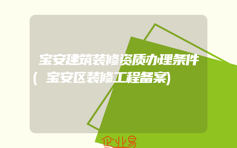 宝安建筑装修资质办理条件(宝安区装修工程备案)