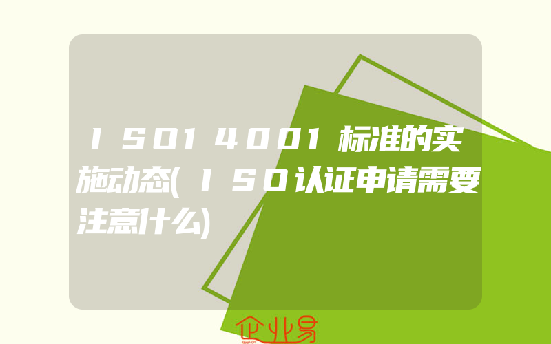 ISO14001标准的实施动态(ISO认证申请需要注意什么)