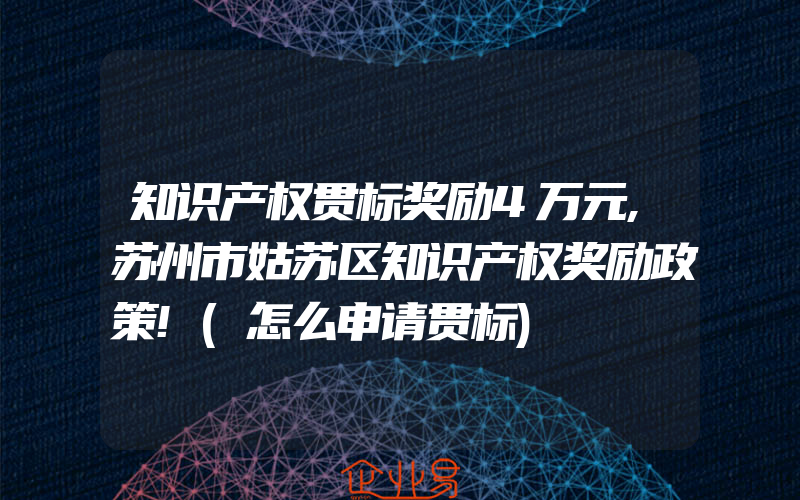 知识产权贯标奖励4万元,苏州市姑苏区知识产权奖励政策!(怎么申请贯标)