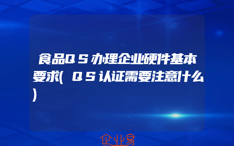 食品QS办理企业硬件基本要求(QS认证需要注意什么)