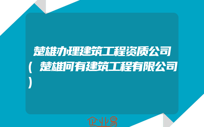 楚雄办理建筑工程资质公司(楚雄何有建筑工程有限公司)