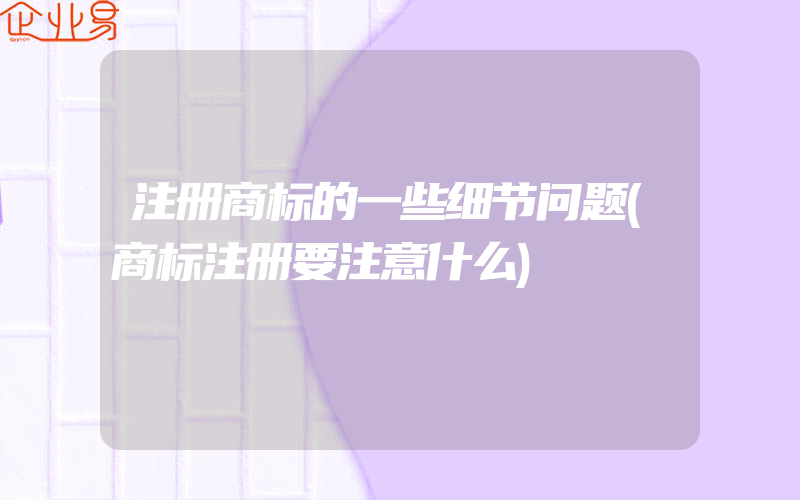 注册商标的一些细节问题(商标注册要注意什么)