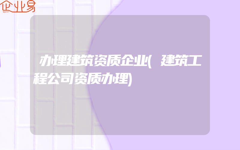 办理建筑资质企业(建筑工程公司资质办理)