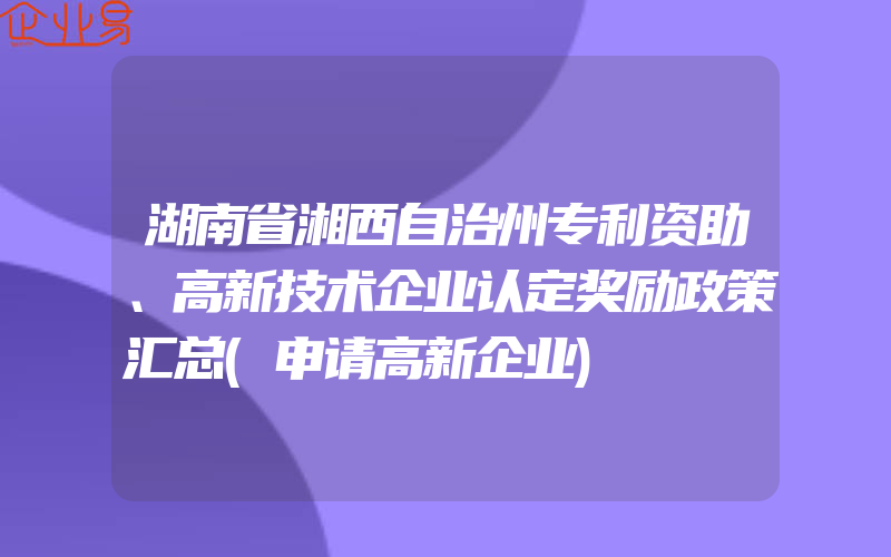 湖南省湘西自治州专利资助、高新技术企业认定奖励政策汇总(申请高新企业)