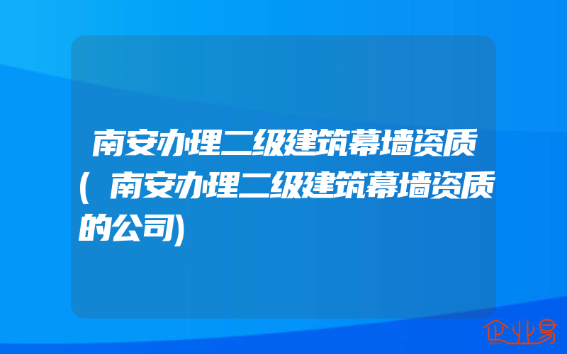 南安办理二级建筑幕墙资质(南安办理二级建筑幕墙资质的公司)