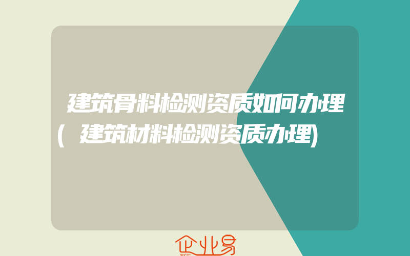 建筑骨料检测资质如何办理(建筑材料检测资质办理)