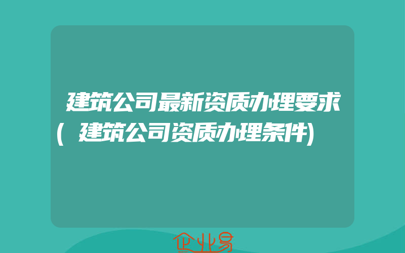 建筑公司最新资质办理要求(建筑公司资质办理条件)