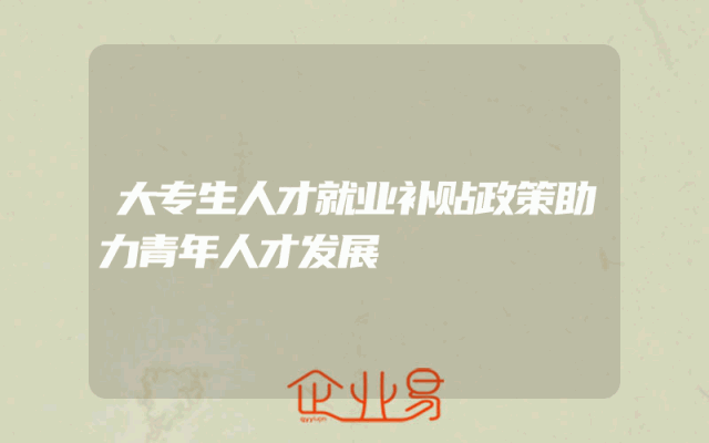大专生人才就业补贴政策助力青年人才发展