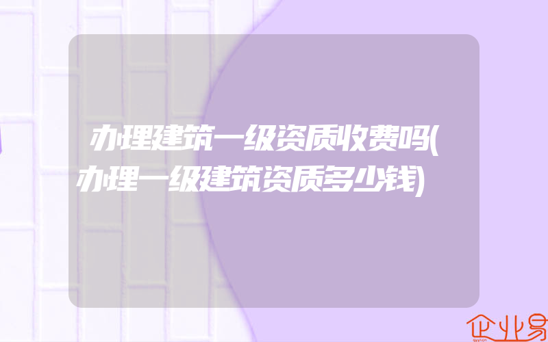 办理建筑一级资质收费吗(办理一级建筑资质多少钱)