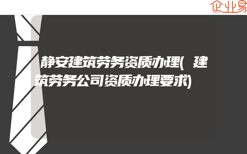 静安建筑劳务资质办理(建筑劳务公司资质办理要求)