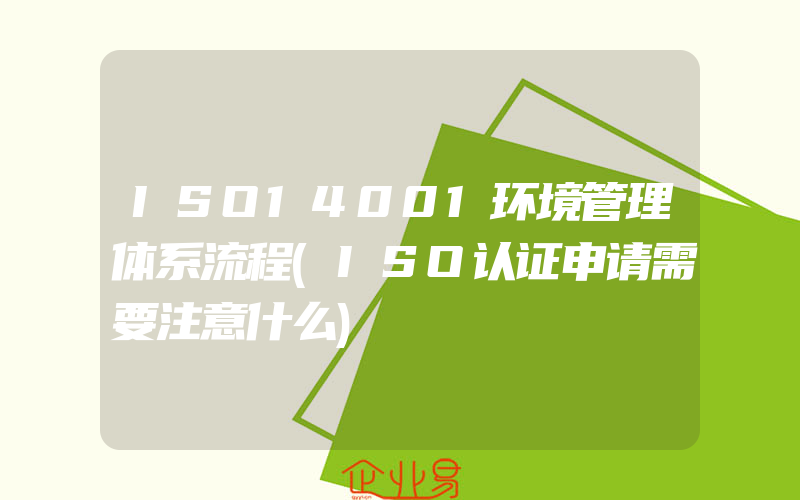 ISO14001环境管理体系流程(ISO认证申请需要注意什么)