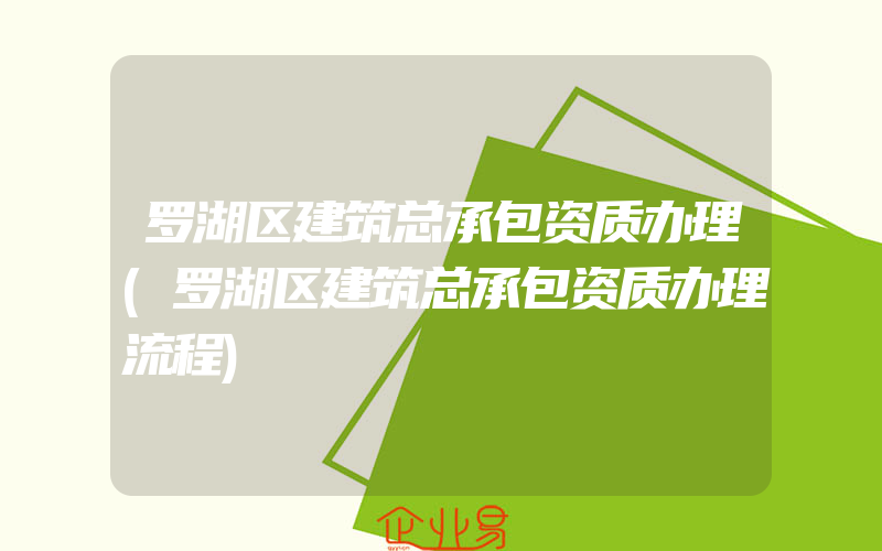 罗湖区建筑总承包资质办理(罗湖区建筑总承包资质办理流程)