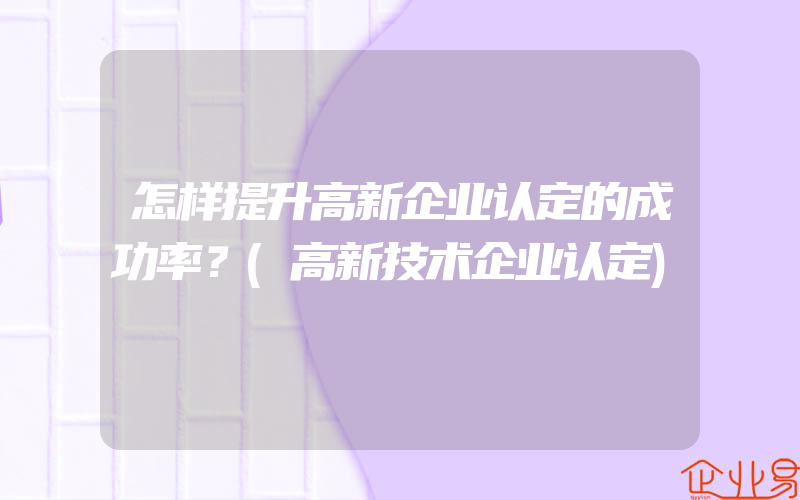 怎样提升高新企业认定的成功率？(高新技术企业认定)