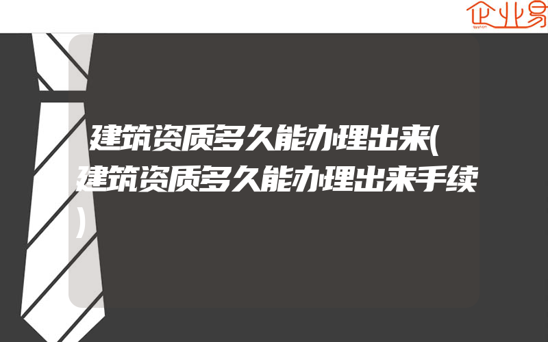 建筑资质多久能办理出来(建筑资质多久能办理出来手续)