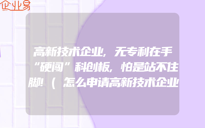 高新技术企业,无专利在手“硬闯”科创板,怕是站不住脚!(怎么申请高新技术企业)