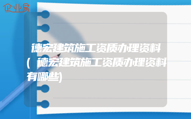 德宏建筑施工资质办理资料(德宏建筑施工资质办理资料有哪些)