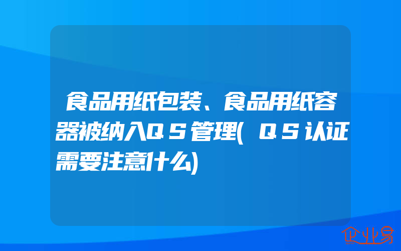 食品用纸包装、食品用纸容器被纳入QS管理(QS认证需要注意什么)