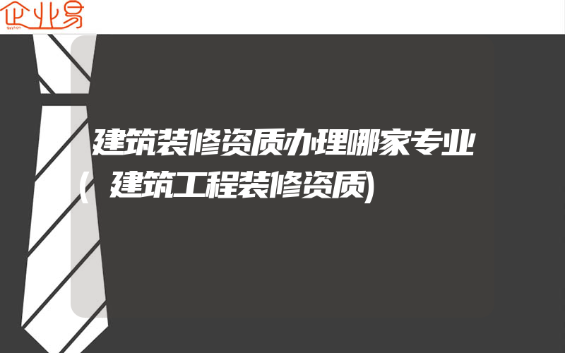 建筑装修资质办理哪家专业(建筑工程装修资质)