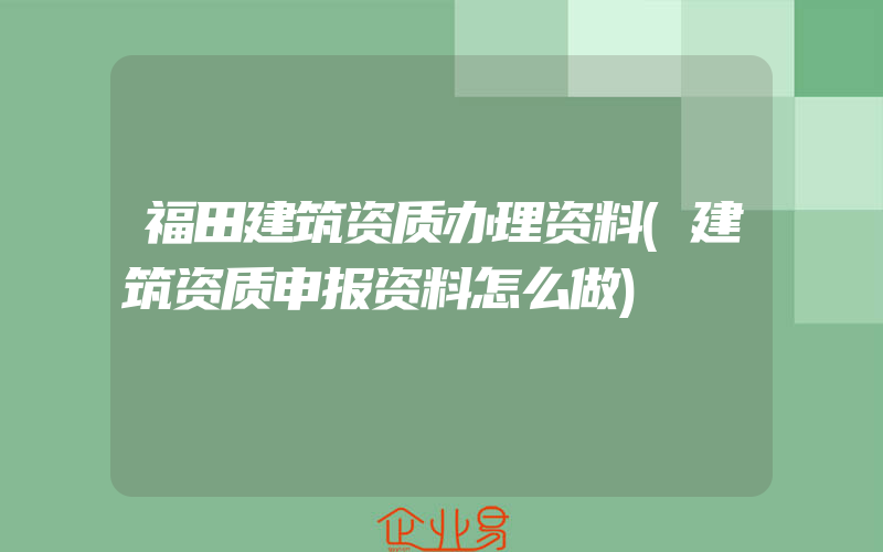 福田建筑资质办理资料(建筑资质申报资料怎么做)