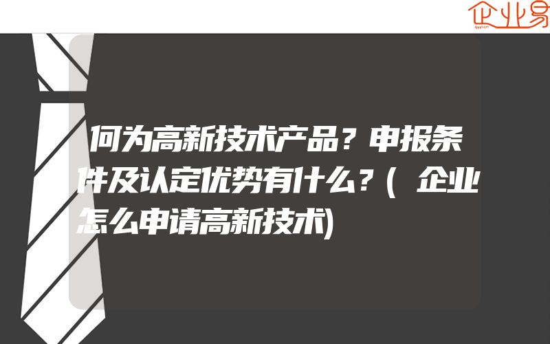 何为高新技术产品？申报条件及认定优势有什么？(企业怎么申请高新技术)