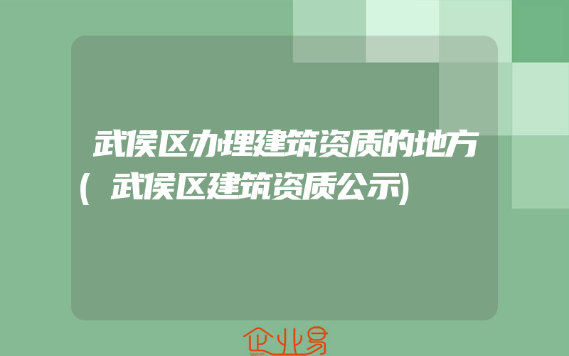 武侯区办理建筑资质的地方(武侯区建筑资质公示)