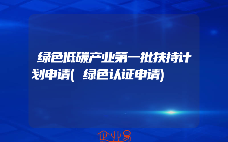 绿色低碳产业第一批扶持计划申请(绿色认证申请)