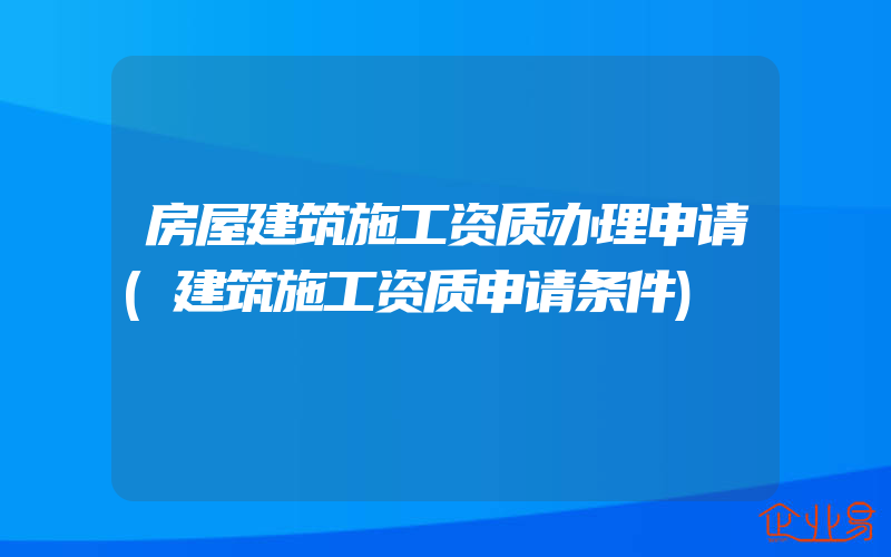 房屋建筑施工资质办理申请(建筑施工资质申请条件)