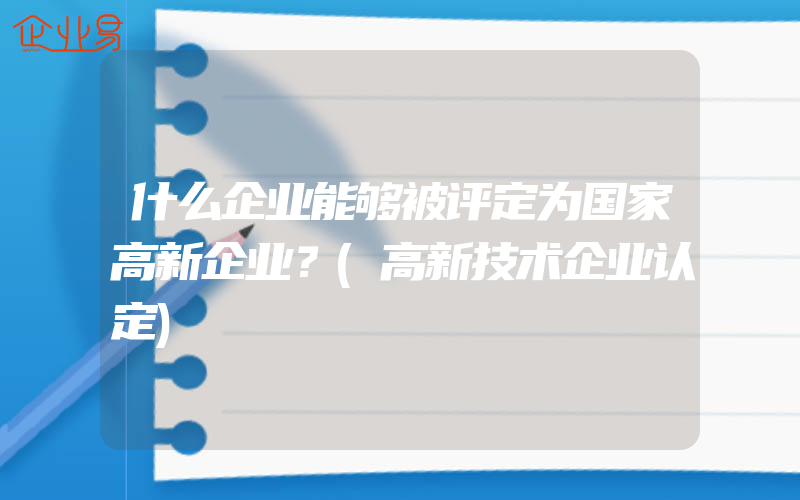 什么企业能够被评定为国家高新企业？(高新技术企业认定)