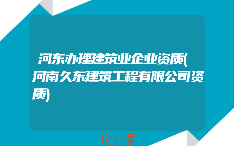 河东办理建筑业企业资质(河南久东建筑工程有限公司资质)