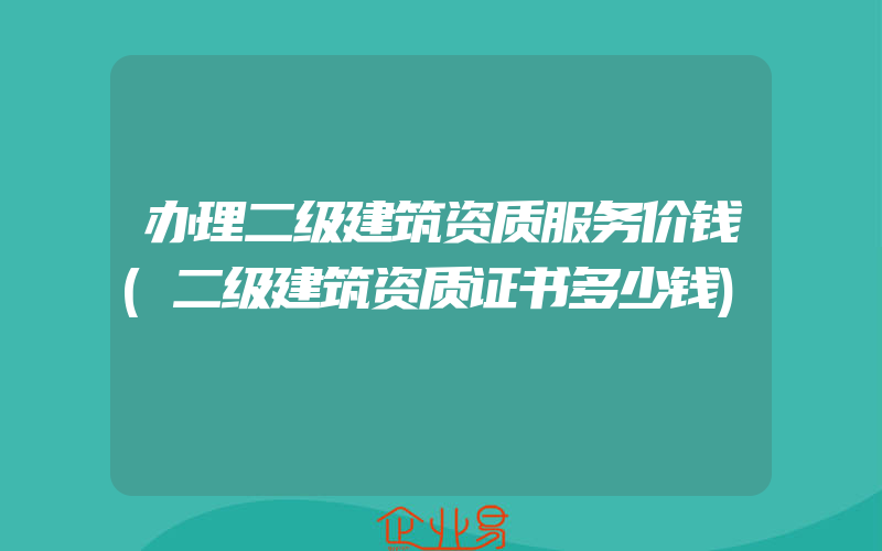 办理二级建筑资质服务价钱(二级建筑资质证书多少钱)