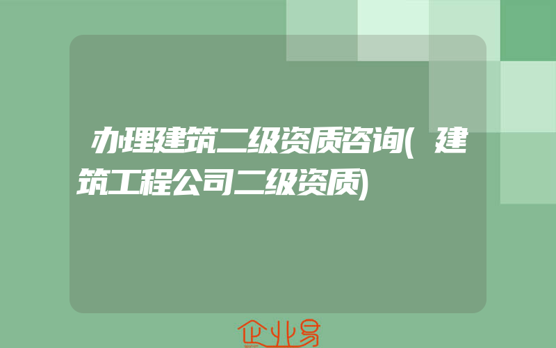 办理建筑二级资质咨询(建筑工程公司二级资质)