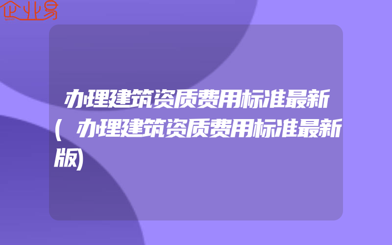 办理建筑资质费用标准最新(办理建筑资质费用标准最新版)