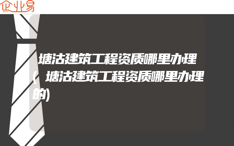 塘沽建筑工程资质哪里办理(塘沽建筑工程资质哪里办理的)