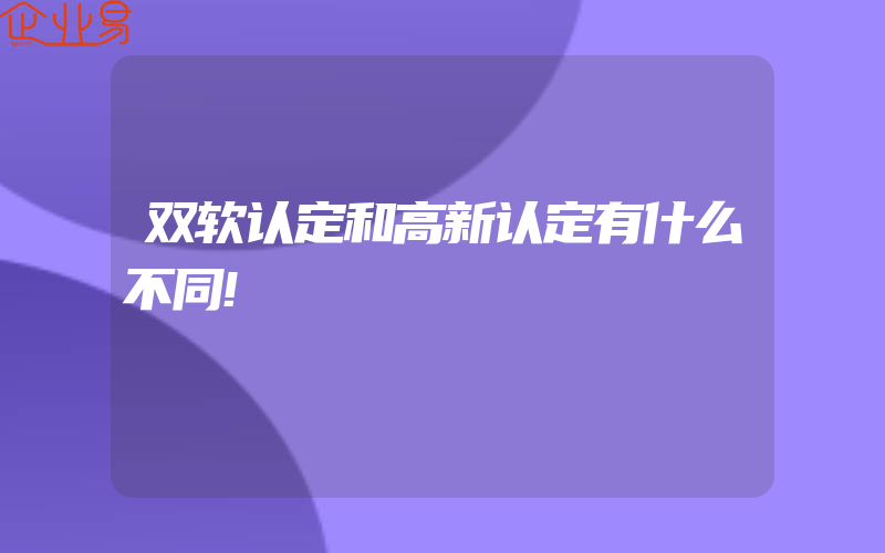 双软认定和高新认定有什么不同!