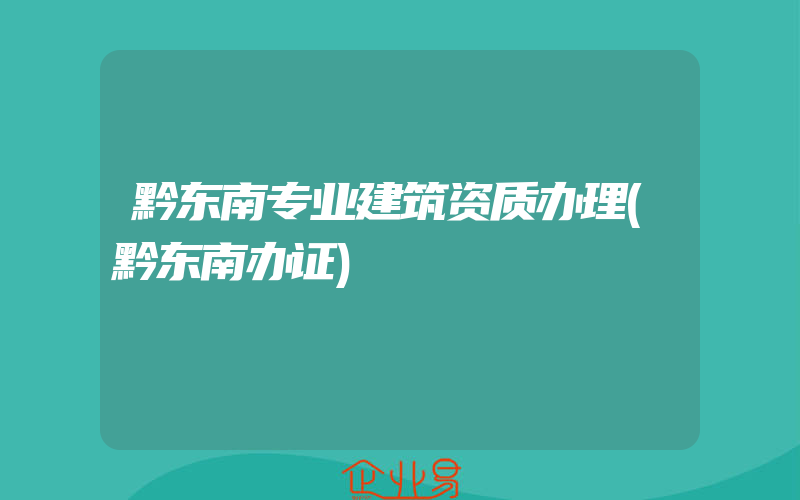 黔东南专业建筑资质办理(黔东南办证)