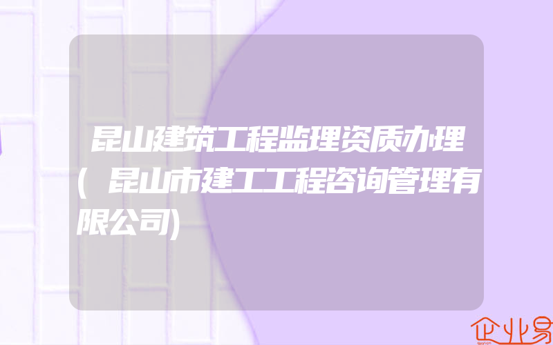 昆山建筑工程监理资质办理(昆山市建工工程咨询管理有限公司)