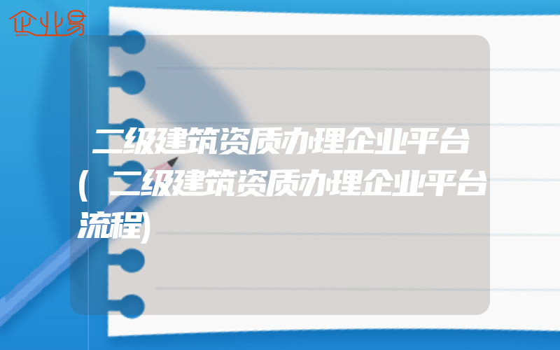 二级建筑资质办理企业平台(二级建筑资质办理企业平台流程)